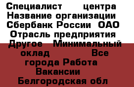 Специалист call-центра › Название организации ­ Сбербанк России, ОАО › Отрасль предприятия ­ Другое › Минимальный оклад ­ 18 500 - Все города Работа » Вакансии   . Белгородская обл.